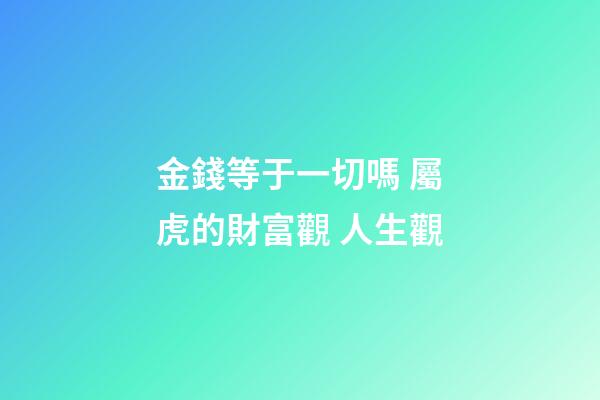 金錢等于一切嗎 屬虎的財富觀 人生觀